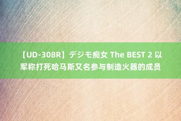 【UD-308R】デジモ痴女 The BEST 2 以军称打死哈马斯又名参与制造火器的成员