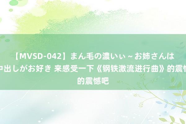 【MVSD-042】まん毛の濃いぃ～お姉さんは生中出しがお好き 来感受一下《钢铁激流进行曲》的震憾吧