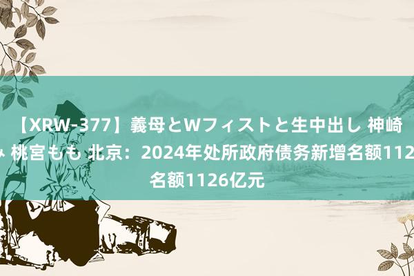 【XRW-377】義母とWフィストと生中出し 神崎まゆみ 桃宮もも 北京：2024年处所政府债务新增名额1126亿元