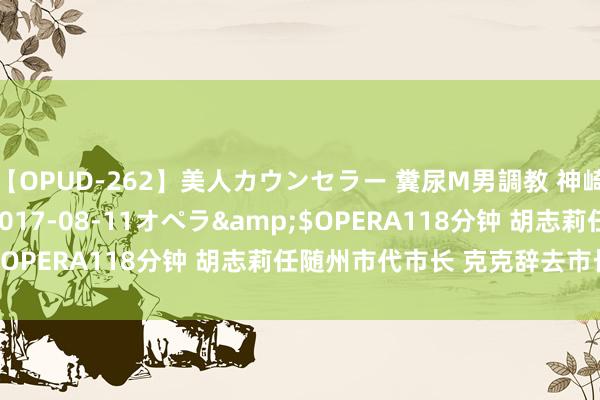 【OPUD-262】美人カウンセラー 糞尿M男調教 神崎まゆみ</a>2017-08-11オペラ&$OPERA118分钟 胡志莉任随州市代市长 克克辞去市长职务