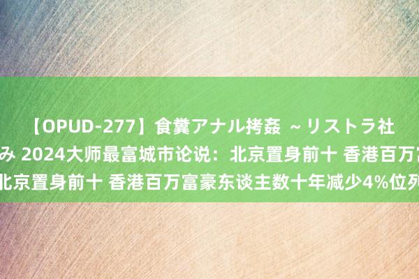 【OPUD-277】食糞アナル拷姦 ～リストラ社員の糞拷問～ 神崎まゆみ 2024大师最富城市论说：北京置身前十 香港百万富豪东谈主数十年减少4%位列第九