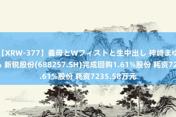 【XRW-377】義母とWフィストと生中出し 神崎まゆみ 桃宮もも 新锐股份(688257.SH)完成回购1.61%股份 耗资7235.58万元