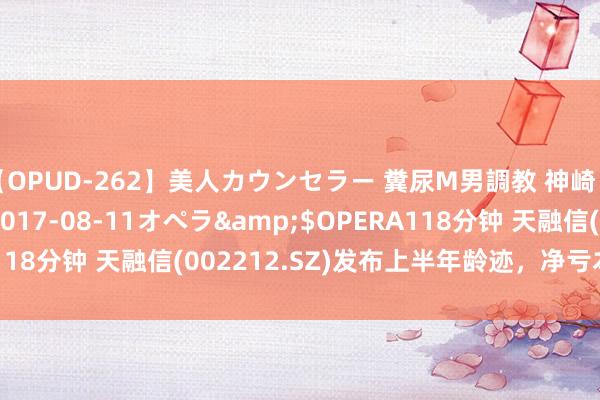 【OPUD-262】美人カウンセラー 糞尿M男調教 神崎まゆみ</a>2017-08-11オペラ&$OPERA118分钟 天融信(002212.SZ)发布上半年龄迹，净亏本2.06亿元