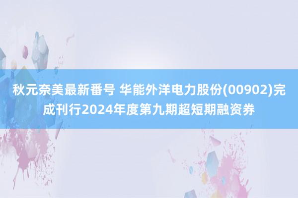 秋元奈美最新番号 华能外洋电力股份(00902)完成刊行2024年度第九期超短期融资券