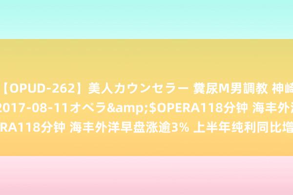 【OPUD-262】美人カウンセラー 糞尿M男調教 神崎まゆみ</a>2017-08-11オペラ&$OPERA118分钟 海丰外洋早盘涨逾3% 上半年纯利同比增长13.01%