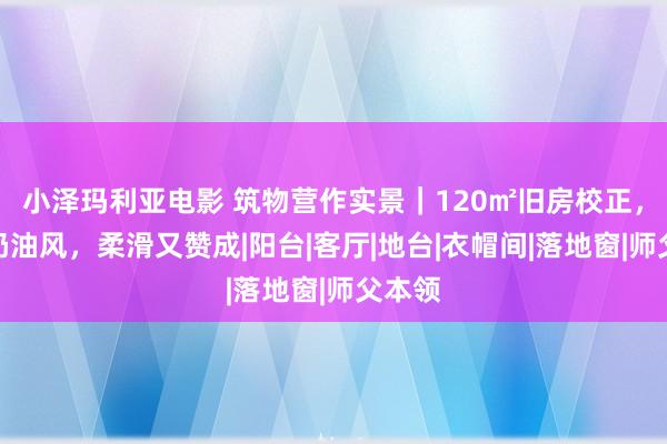 小泽玛利亚电影 筑物营作实景｜120㎡旧房校正，崭新奶油风，柔滑又赞成|阳台|客厅|地台|衣帽间|落地窗|师父本领