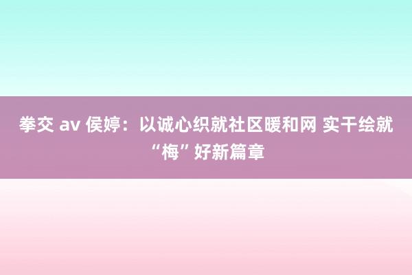 拳交 av 侯婷：以诚心织就社区暖和网 实干绘就“梅”好新篇章