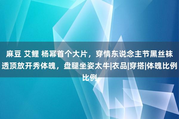 麻豆 艾鲤 杨幂首个大片，穿情东说念主节黑丝袜透顶放开秀体魄，盘腿坐姿太牛|衣品|穿搭|体魄比例