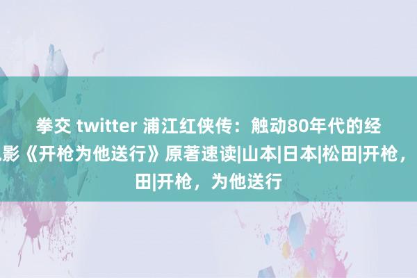 拳交 twitter 浦江红侠传：触动80年代的经典谍战电影《开枪为他送行》原著速读|山本|日本|松田|开枪，为他送行