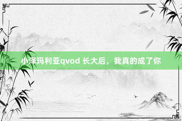 小泽玛利亚qvod 长大后，我真的成了你