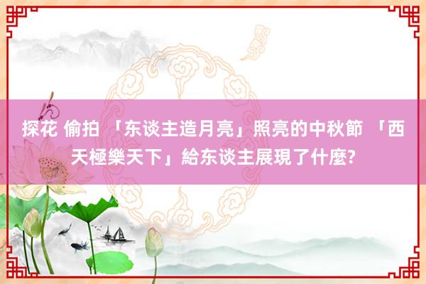 探花 偷拍 「东谈主造月亮」照亮的中秋節 「西天極樂天下」給东谈主展現了什麼?