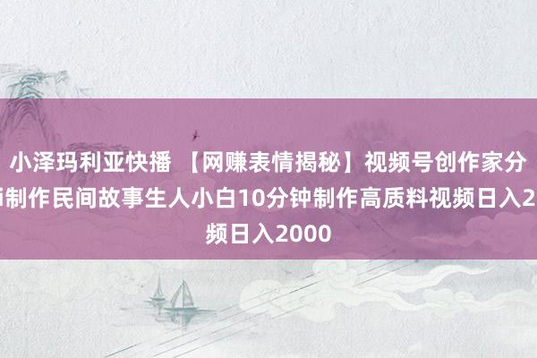 小泽玛利亚快播 【网赚表情揭秘】视频号创作家分红ai制作民间故事生人小白10分钟制作高质料视频日入2000