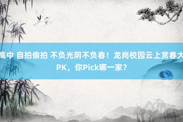 高中 自拍偷拍 不负光阴不负春！龙岗校园云上赏春大PK，你Pick哪一家？