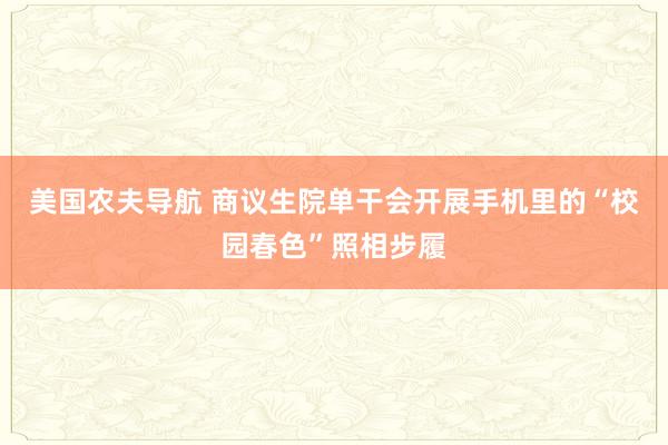 美国农夫导航 商议生院单干会开展手机里的“校园春色”照相步履