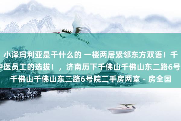 小泽玛利亚是干什么的 一楼两居紧邻东方双语！千佛山下千佛山病院 省中医员工的选拔！，济南历下千佛山千佛山东二路6号院二手房两室 - 房全国