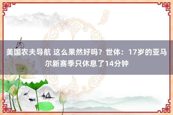 美国农夫导航 这么果然好吗？世体：17岁的亚马尔新赛季只休息了14分钟