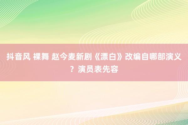 抖音风 裸舞 赵今麦新剧《漂白》改编自哪部演义？演员表先容