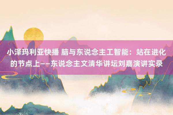 小泽玛利亚快播 脑与东说念主工智能：站在进化的节点上——东说念主文清华讲坛刘嘉演讲实录